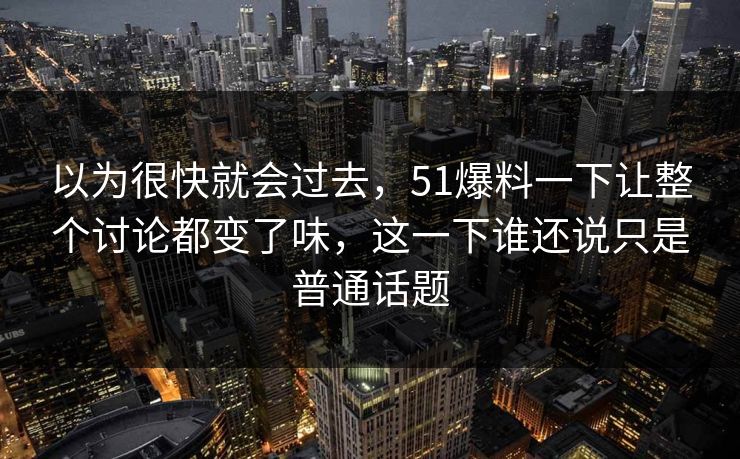以为很快就会过去,51爆料一下让整个讨论都变了味,这一下谁还说只是普通话题-第1张图片-51爆料入口 - 明星私生活揭秘 以为很快就会过去,51爆料一下让整个讨论都变了味,这一下谁还说只是普通话题-第1张图片-51爆料入口 - 明星私生活揭秘