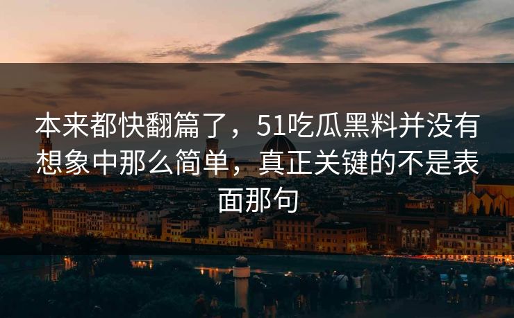 本来都快翻篇了，51吃瓜黑料并没有想象中那么简单，真正关键的不是表面那句-第1张图片-51爆料入口 - 明星私生活揭秘