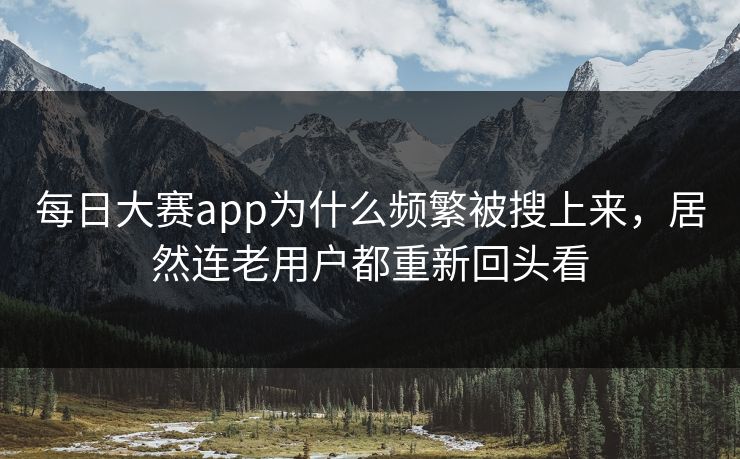 每日大赛app为什么频繁被搜上来，居然连老用户都重新回头看-第1张图片-51爆料入口 - 明星私生活揭秘