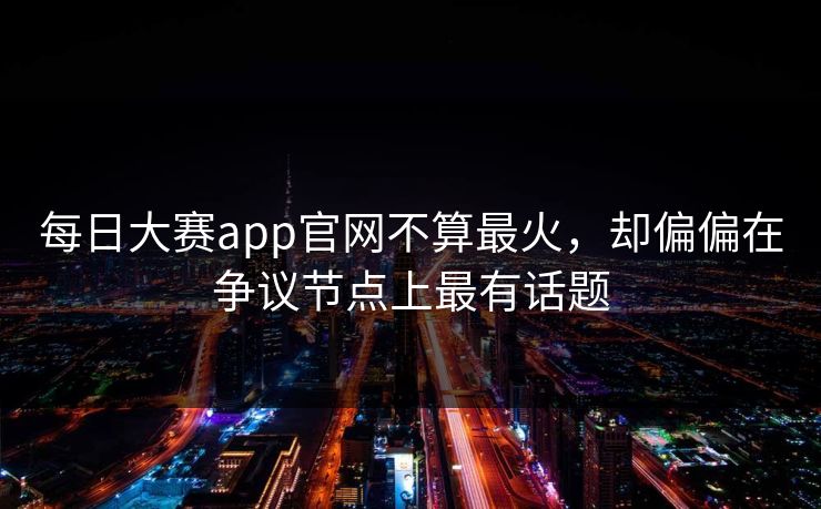 每日大赛app官网不算最火,却偏偏在争议节点上最有话题-第1张图片-51爆料入口 - 明星私生活揭秘 每日大赛app官网不算最火,却偏偏在争议节点上最有话题-第1张图片-51爆料入口 - 明星私生活揭秘
