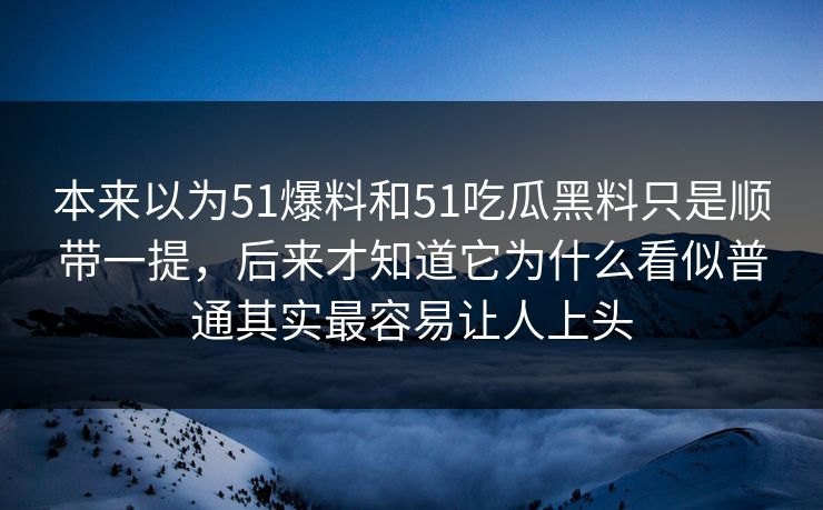 本来以为51爆料和51吃瓜黑料只是顺带一提，后来才知道它为什么看似普通其实最容易让人上头-第1张图片-51爆料入口 - 明星私生活揭秘