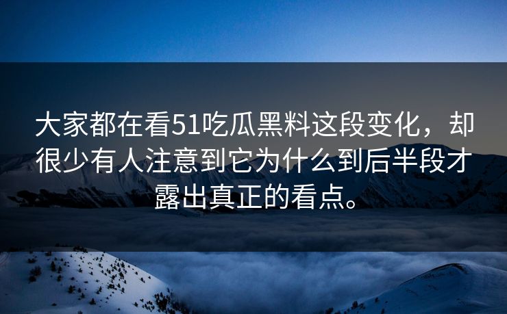 大家都在看51吃瓜黑料这段变化，却很少有人注意到它为什么到后半段才露出真正的看点。-第1张图片-51爆料入口 - 明星私生活揭秘