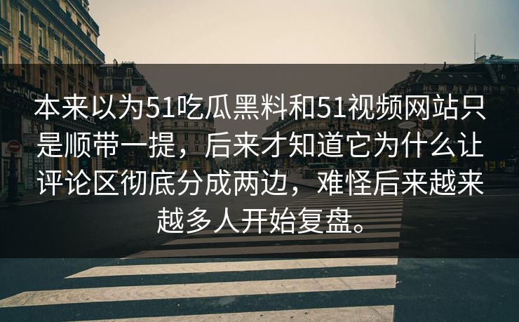 本来以为51吃瓜黑料和51视频网站只是顺带一提，后来才知道它为什么让评论区彻底分成两边，难怪后来越来越多人开始复盘。-第1张图片-51爆料入口 - 明星私生活揭秘