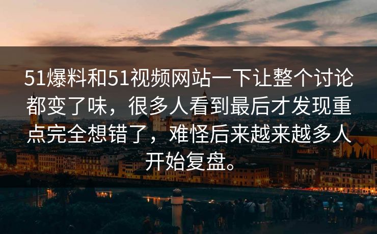 51爆料和51视频网站一下让整个讨论都变了味，很多人看到最后才发现重点完全想错了，难怪后来越来越多人开始复盘。-第1张图片-51爆料入口 - 明星私生活揭秘