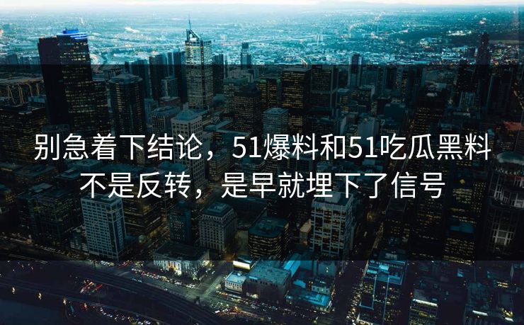 别急着下结论，51爆料和51吃瓜黑料不是反转，是早就埋下了信号-第1张图片-51爆料入口 - 明星私生活揭秘