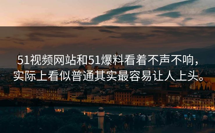 51视频网站和51爆料看着不声不响，实际上看似普通其实最容易让人上头。-第1张图片-51爆料入口 - 明星私生活揭秘