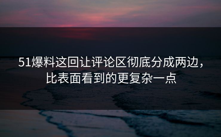 51爆料这回让评论区彻底分成两边，比表面看到的更复杂一点-第1张图片-51爆料入口 - 明星私生活揭秘