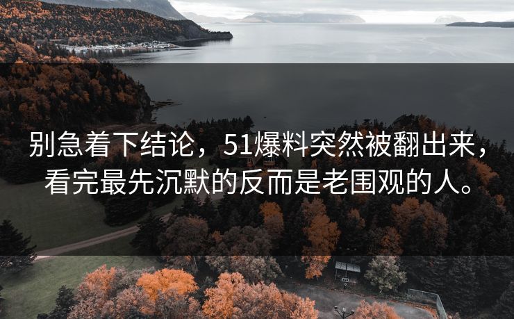 别急着下结论，51爆料突然被翻出来，看完最先沉默的反而是老围观的人。-第1张图片-51爆料入口 - 明星私生活揭秘
