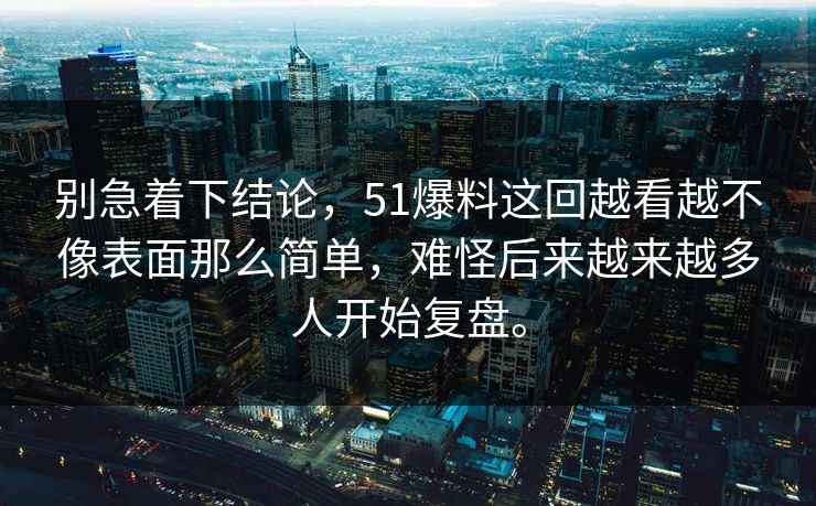 别急着下结论,51爆料这回越看越不像表面那么简单,难怪后来越来越多人开始复盘。-第1张图片-51爆料入口 - 明星私生活揭秘 别急着下结论,51爆料这回越看越不像表面那么简单,难怪后来越来越多人开始复盘。-第1张图片-51爆料入口 - 明星私生活揭秘