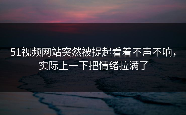 51视频网站突然被提起看着不声不响,实际上一下把情绪拉满了-第1张图片-51爆料入口 - 明星私生活揭秘 51视频网站突然被提起看着不声不响,实际上一下把情绪拉满了-第1张图片-51爆料入口 - 明星私生活揭秘