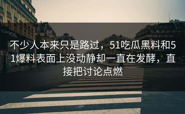 不少人本来只是路过，51吃瓜黑料和51爆料表面上没动静却一直在发酵，直接把讨论点燃-第1张图片-51爆料入口 - 明星私生活揭秘