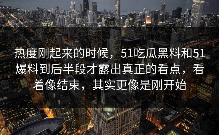 热度刚起来的时候，51吃瓜黑料和51爆料到后半段才露出真正的看点，看着像结束，其实更像是刚开始-第1张图片-51爆料入口 - 明星私生活揭秘