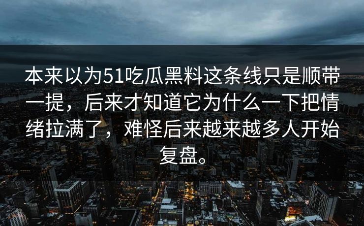 本来以为51吃瓜黑料这条线只是顺带一提，后来才知道它为什么一下把情绪拉满了，难怪后来越来越多人开始复盘。-第1张图片-51爆料入口 - 明星私生活揭秘
