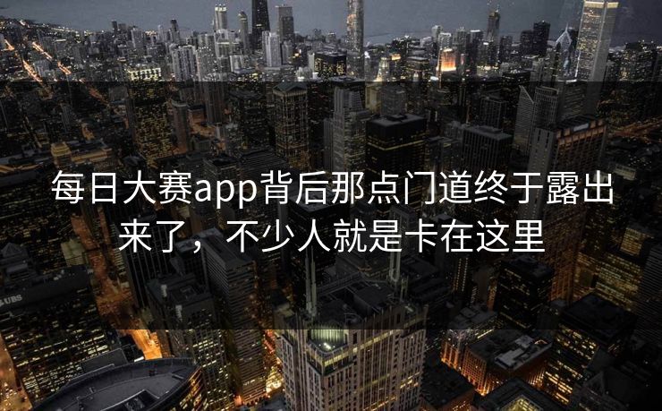 每日大赛app背后那点门道终于露出来了，不少人就是卡在这里-第1张图片-51爆料入口 - 明星私生活揭秘