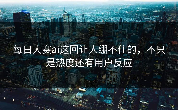 每日大赛ai这回让人绷不住的，不只是热度还有用户反应-第1张图片-51爆料入口 - 明星私生活揭秘