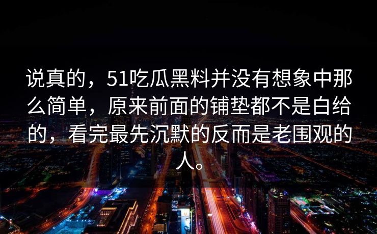 说真的,51吃瓜黑料并没有想象中那么简单,原来前面的铺垫都不是白给的,看完最先沉默的反而是老围观的人。-第1张图片-51爆料入口 - 明星私生活揭秘 说真的,51吃瓜黑料并没有想象中那么简单,原来前面的铺垫都不是白给的,看完最先沉默的反而是老围观的人。-第1张图片-51爆料入口 - 明星私生活揭秘