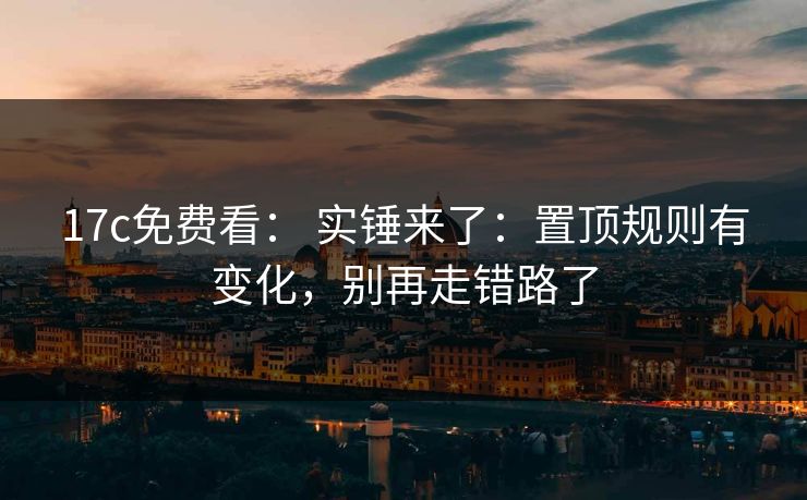 17c免费看： 实锤来了：置顶规则有变化，别再走错路了-第1张图片-51爆料入口 - 明星私生活揭秘