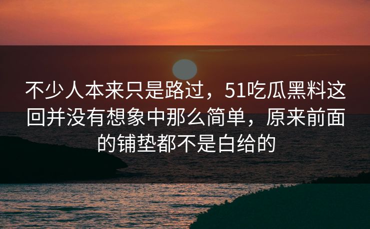 不少人本来只是路过，51吃瓜黑料这回并没有想象中那么简单，原来前面的铺垫都不是白给的-第1张图片-51爆料入口 - 明星私生活揭秘