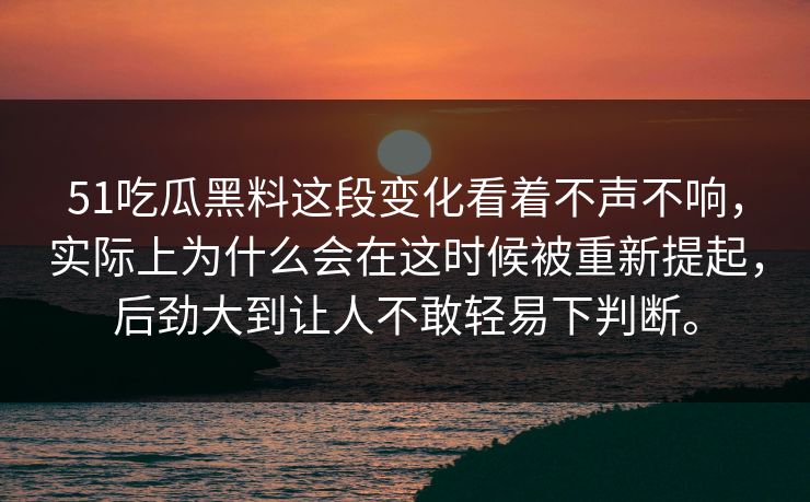51吃瓜黑料这段变化看着不声不响，实际上为什么会在这时候被重新提起，后劲大到让人不敢轻易下判断。-第1张图片-51爆料入口 - 明星私生活揭秘