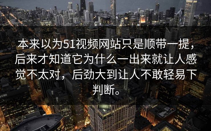 本来以为51视频网站只是顺带一提，后来才知道它为什么一出来就让人感觉不太对，后劲大到让人不敢轻易下判断。-第1张图片-51爆料入口 - 明星私生活揭秘