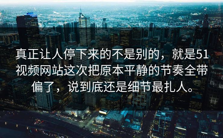 真正让人停下来的不是别的,就是51视频网站这次把原本平静的节奏全带偏了,说到底还是细节最扎人。-第1张图片-51爆料入口 - 明星私生活揭秘 真正让人停下来的不是别的,就是51视频网站这次把原本平静的节奏全带偏了,说到底还是细节最扎人。-第1张图片-51爆料入口 - 明星私生活揭秘