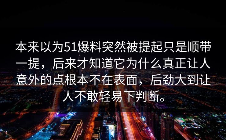 本来以为51爆料突然被提起只是顺带一提，后来才知道它为什么真正让人意外的点根本不在表面，后劲大到让人不敢轻易下判断。-第1张图片-51爆料入口 - 明星私生活揭秘