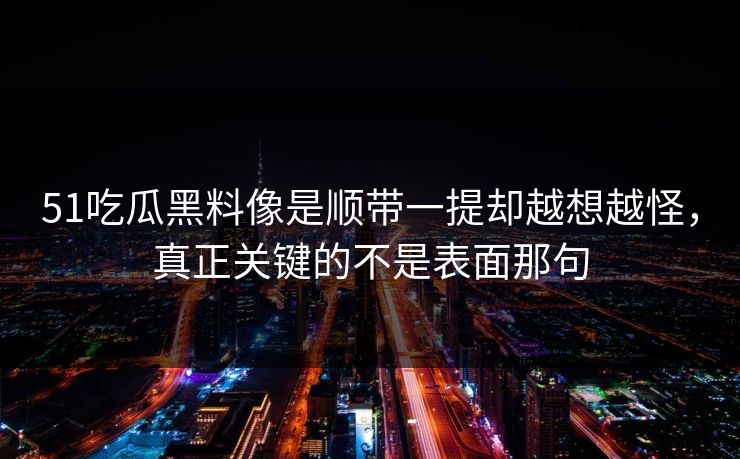 51吃瓜黑料像是顺带一提却越想越怪，真正关键的不是表面那句-第1张图片-51爆料入口 - 明星私生活揭秘