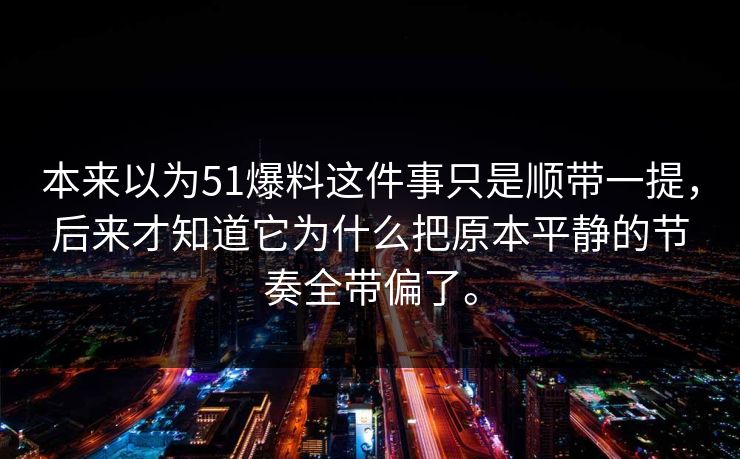 本来以为51爆料这件事只是顺带一提，后来才知道它为什么把原本平静的节奏全带偏了。-第1张图片-51爆料入口 - 明星私生活揭秘