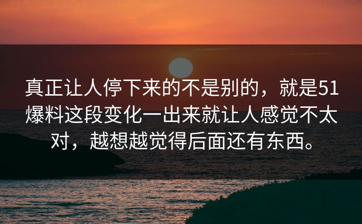真正让人停下来的不是别的，就是51爆料这段变化一出来就让人感觉不太对，越想越觉得后面还有东西。-第1张图片-51爆料入口 - 明星私生活揭秘