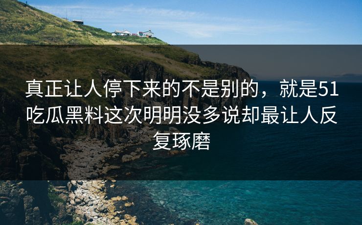 真正让人停下来的不是别的，就是51吃瓜黑料这次明明没多说却最让人反复琢磨-第1张图片-51爆料入口 - 明星私生活揭秘