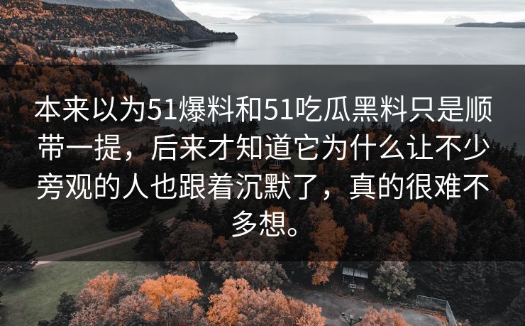 本来以为51爆料和51吃瓜黑料只是顺带一提，后来才知道它为什么让不少旁观的人也跟着沉默了，真的很难不多想。-第1张图片-51爆料入口 - 明星私生活揭秘