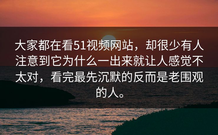 大家都在看51视频网站，却很少有人注意到它为什么一出来就让人感觉不太对，看完最先沉默的反而是老围观的人。-第1张图片-51爆料入口 - 明星私生活揭秘