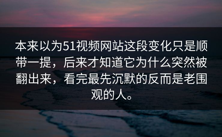 本来以为51视频网站这段变化只是顺带一提，后来才知道它为什么突然被翻出来，看完最先沉默的反而是老围观的人。-第1张图片-51爆料入口 - 明星私生活揭秘