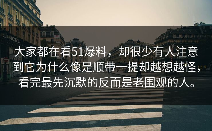 大家都在看51爆料,却很少有人注意到它为什么像是顺带一提却越想越怪,看完最先沉默的反而是老围观的人。-第1张图片-51爆料入口 - 明星私生活揭秘 大家都在看51爆料,却很少有人注意到它为什么像是顺带一提却越想越怪,看完最先沉默的反而是老围观的人。-第1张图片-51爆料入口 - 明星私生活揭秘