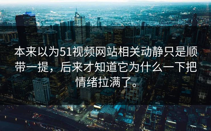 本来以为51视频网站相关动静只是顺带一提，后来才知道它为什么一下把情绪拉满了。-第1张图片-51爆料入口 - 明星私生活揭秘