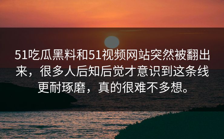 51吃瓜黑料和51视频网站突然被翻出来，很多人后知后觉才意识到这条线更耐琢磨，真的很难不多想。-第1张图片-51爆料入口 - 明星私生活揭秘