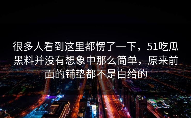 很多人看到这里都愣了一下,51吃瓜黑料并没有想象中那么简单,原来前面的铺垫都不是白给的-第1张图片-51爆料入口 - 明星私生活揭秘 很多人看到这里都愣了一下,51吃瓜黑料并没有想象中那么简单,原来前面的铺垫都不是白给的-第1张图片-51爆料入口 - 明星私生活揭秘