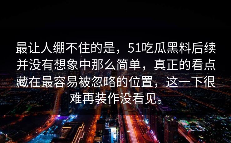 最让人绷不住的是，51吃瓜黑料后续并没有想象中那么简单，真正的看点藏在最容易被忽略的位置，这一下很难再装作没看见。-第1张图片-51爆料入口 - 明星私生活揭秘