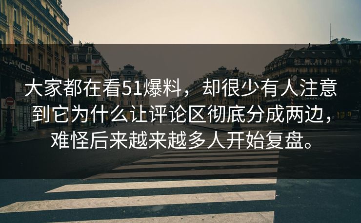 大家都在看51爆料，却很少有人注意到它为什么让评论区彻底分成两边，难怪后来越来越多人开始复盘。-第1张图片-51爆料入口 - 明星私生活揭秘