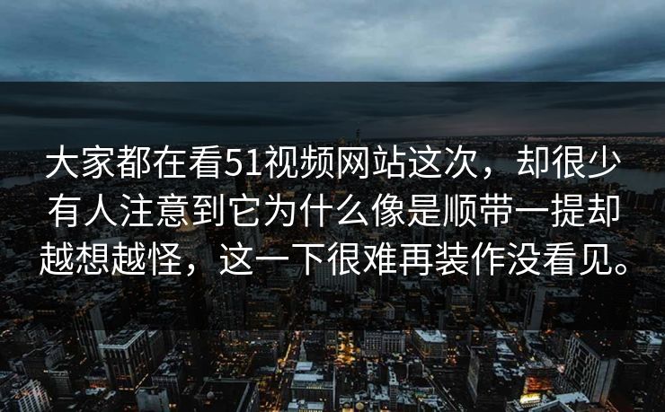 大家都在看51视频网站这次,却很少有人注意到它为什么像是顺带一提却越想越怪,这一下很难再装作没看见。-第1张图片-51爆料入口 - 明星私生活揭秘 大家都在看51视频网站这次,却很少有人注意到它为什么像是顺带一提却越想越怪,这一下很难再装作没看见。-第1张图片-51爆料入口 - 明星私生活揭秘