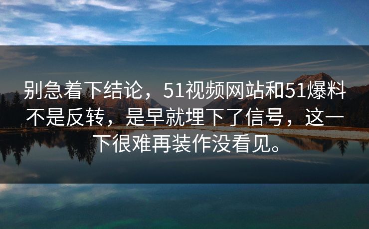 别急着下结论,51视频网站和51爆料不是反转,是早就埋下了信号,这一下很难再装作没看见。-第1张图片-51爆料入口 - 明星私生活揭秘 别急着下结论,51视频网站和51爆料不是反转,是早就埋下了信号,这一下很难再装作没看见。-第1张图片-51爆料入口 - 明星私生活揭秘