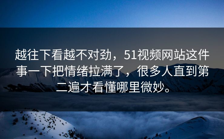 越往下看越不对劲,51视频网站这件事一下把情绪拉满了,很多人直到第二遍才看懂哪里微妙。-第1张图片-51爆料入口 - 明星私生活揭秘 越往下看越不对劲,51视频网站这件事一下把情绪拉满了,很多人直到第二遍才看懂哪里微妙。-第1张图片-51爆料入口 - 明星私生活揭秘