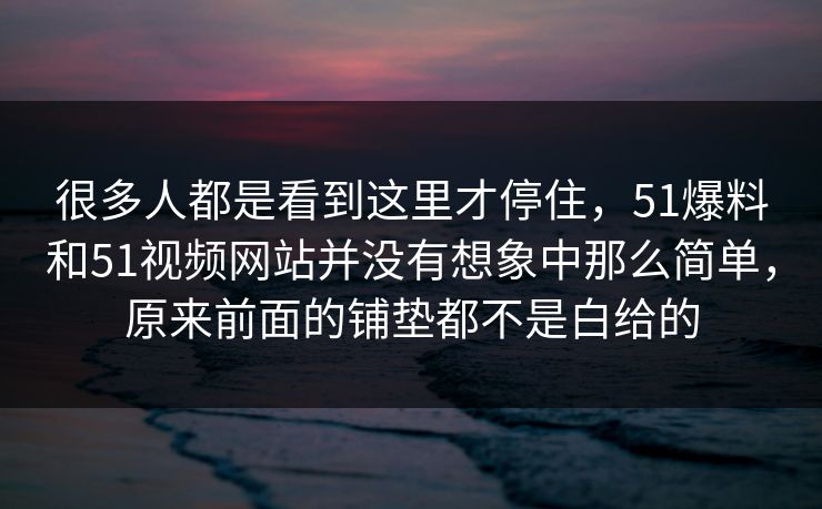 很多人都是看到这里才停住，51爆料和51视频网站并没有想象中那么简单，原来前面的铺垫都不是白给的-第1张图片-51爆料入口 - 明星私生活揭秘