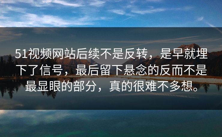 51视频网站后续不是反转，是早就埋下了信号，最后留下悬念的反而不是最显眼的部分，真的很难不多想。-第1张图片-51爆料入口 - 明星私生活揭秘