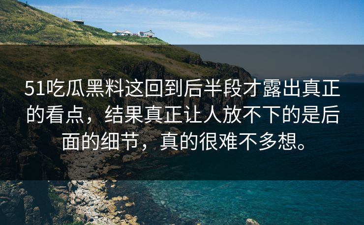 51吃瓜黑料这回到后半段才露出真正的看点,结果真正让人放不下的是后面的细节,真的很难不多想。-第1张图片-51爆料入口 - 明星私生活揭秘 51吃瓜黑料这回到后半段才露出真正的看点,结果真正让人放不下的是后面的细节,真的很难不多想。-第1张图片-51爆料入口 - 明星私生活揭秘