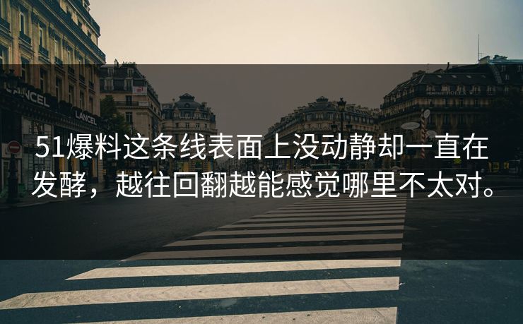 51爆料这条线表面上没动静却一直在发酵，越往回翻越能感觉哪里不太对。-第1张图片-51爆料入口 - 明星私生活揭秘