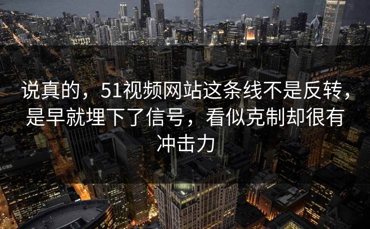 说真的，51视频网站这条线不是反转，是早就埋下了信号，看似克制却很有冲击力-第1张图片-51爆料入口 - 明星私生活揭秘