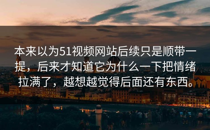 本来以为51视频网站后续只是顺带一提，后来才知道它为什么一下把情绪拉满了，越想越觉得后面还有东西。-第1张图片-51爆料入口 - 明星私生活揭秘