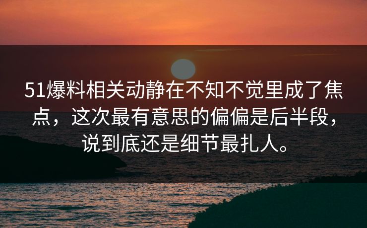 51爆料相关动静在不知不觉里成了焦点，这次最有意思的偏偏是后半段，说到底还是细节最扎人。-第1张图片-51爆料入口 - 明星私生活揭秘