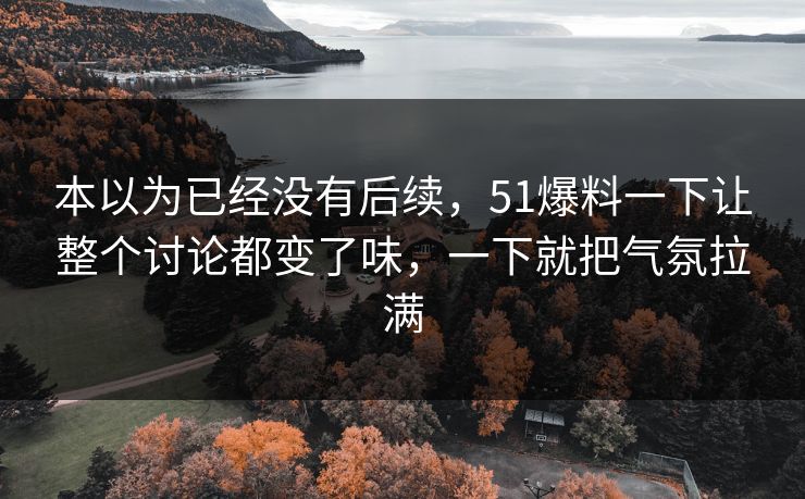 本以为已经没有后续,51爆料一下让整个讨论都变了味,一下就把气氛拉满-第1张图片-51爆料入口 - 明星私生活揭秘 本以为已经没有后续,51爆料一下让整个讨论都变了味,一下就把气氛拉满-第1张图片-51爆料入口 - 明星私生活揭秘